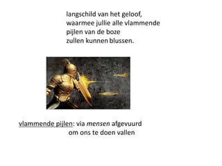 langschild van het geloof,
waarmee jullie alle vlammende
pijlen van de boze
zullen kunnen blussen.
vlammende pijlen: via mensen afgevuurd
om ons te doen vallen
 