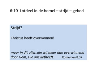 6:10 Lotdeel in de hemel – strijd – gebed
Strijd?
Christus heeft overwonnen!
maar in dit alles zijn wij meer dan overwinnend
door Hem, Die ons liefheeft. Romeinen 8:37
 