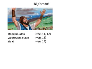 stand houden (vers 11, 12)
weerstaan, staan (vers 13)
staat (vers 14)
Blijf staan!
 