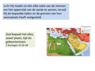 26 En Hij maakt uit één elke natie van de mensen
om het oppervlak van de aarde te wonen, terwijl
Hij de bepaalde tijden en de grenzen van hun
woonplaats heeft vastgesteld
God bepaalt het alles,
zowel plaats, tijd als
gebeurtenissen
2 Koningen 15:32-38
 