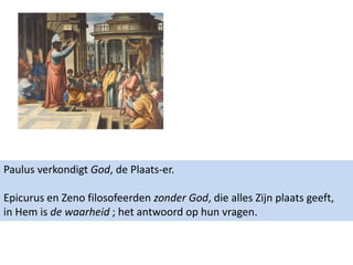 Paulus verkondigt God, de Plaats-er.
Epicurus en Zeno filosofeerden zonder God, die alles Zijn plaats geeft,
in Hem is de waarheid ; het antwoord op hun vragen.
 