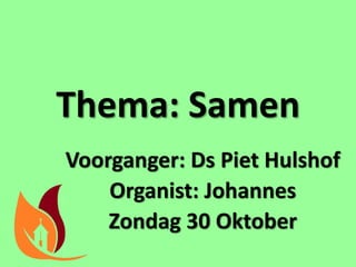 Thema: Samen
Voorganger: Ds Piet Hulshof
Organist: Johannes
Zondag 30 Oktober
 