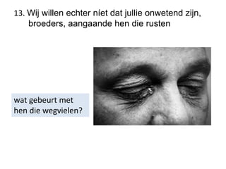 13. Wij willen echter níet dat jullie onwetend zijn,
broeders, aangaande hen die rusten
wat gebeurt met
hen die wegvielen?
 