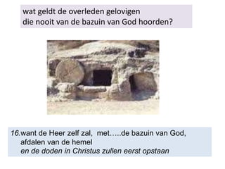 wat geldt de overleden gelovigen
die nooit van de bazuin van God hoorden?
16.want de Heer zelf zal, met…..de bazuin van God,
afdalen van de hemel
en de doden in Christus zullen eerst opstaan
 