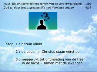Stap 1 : bazuin klinkt
2 : de doden in Christus staan eerst op
3 : weggerukt tot ontmoeting van de Heer
in de lucht – samen met de levenden
Jezus, Die ons bergt uit het komen van de verontwaardiging 1:10
God zal door Jezus, gezamenlijk met Hem mee voeren 4:14
 