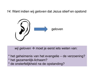 14. Want indien wij geloven dat Jezus stierf en opstond
wij geloven  moet je eerst iets weten van:
* het geheimenis van het evangelie – de verzoening?
* het gezamenlijk-lichaam?
* de onsterfelijkheid na de opstanding?
geloven
 