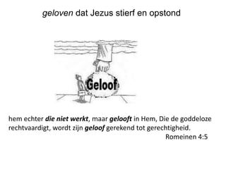 geloven dat Jezus stierf en opstond
hem echter die niet werkt, maar gelooft in Hem, Die de goddeloze
rechtvaardigt, wordt zijn geloof gerekend tot gerechtigheid.
Romeinen 4:5
 
