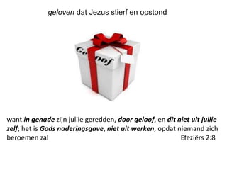 geloven dat Jezus stierf en opstond
want in genade zijn jullie geredden, door geloof, en dit niet uit jullie
zelf; het is Gods naderingsgave, niet uit werken, opdat niemand zich
beroemen zal Efeziërs 2:8
 