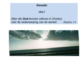 Genade:
Wie?
Allen die God tevoren uitkoos in Christus
vóór de nederwerping van de wereld Efeziërs 1:4
 