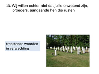 13. Wij willen echter níet dat jullie onwetend zijn,
broeders, aangaande hen die rusten
troostende woorden
in verwachting
 