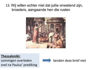 13. Wij willen echter níet dat jullie onwetend zijn,
broeders, aangaande hen die rusten
Thessaloniki:
sommigen overleden
snel na Paulus’ prediking
kenden deze brief niet
 
