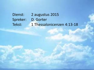 Dienst: 2 augustus 2015
Spreker: D. Gorter
Tekst: 1 Thessalonicenzen 4:13-18
 