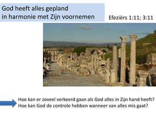 God heeft alles gepland
in harmonie met Zijn voornemen Efeziërs 1:11; 3:11
Hoe kan er zoveel verkeerd gaan als God alles in Zijn hand heeft?
Hoe kan God de controle hebben wanneer van alles mis gaat?
 