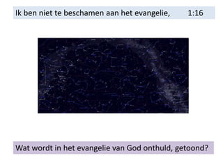 Ik ben niet te beschamen aan het evangelie, 1:16
Wat wordt in het evangelie van God onthuld, getoond?
 