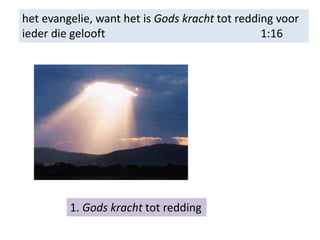 het evangelie, want het is Gods kracht tot redding voor
ieder die gelooft 1:16
1. Gods kracht tot redding
 
