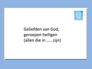 Geliefden van God,
geroepen heiligen
(allen die in ….. zijn)
 