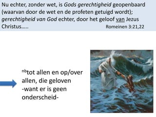 Nu echter, zonder wet, is Gods gerechtigheid geopenbaard
(waarvan door de wet en de profeten getuigd wordt);
gerechtigheid van God echter, door het geloof van Jezus
Christus….. Romeinen 3:21,22
nbtot allen en op/over
allen, die geloven
-want er is geen
onderscheid-
 