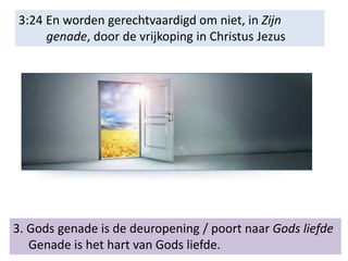 3:24 En worden gerechtvaardigd om niet, in Zijn
genade, door de vrijkoping in Christus Jezus
3. Gods genade is de deuropening / poort naar Gods liefde
Genade is het hart van Gods liefde.
 