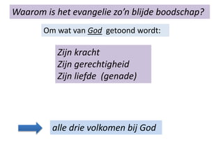 Zijn kracht
Zijn gerechtigheid
Zijn liefde (genade)
Waarom is het evangelie zo’n blijde boodschap?
Om wat van God getoond wordt:
alle drie volkomen bij God
 