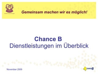 Chance B   Dienstleistungen im Überblick November 2009 Gemeinsam machen wir es möglich!   