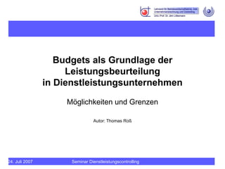 Budgets als Grundlage der Leistungsbeurteilung in Dienstleistungsunternehmen Möglichkeiten und Grenzen Autor: Thomas Roß 