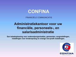 CONFINA
FINANCIËLE COMMUNICATIE
Administratiekantoor voor uw
financiële, personeels-, en
salarisadministratie
Een totaaloplossing voor onderwijsorganisaties, gemeenten, zorginstellingen,
instellingen voor kinderopvang en overige non-profit instellingen.
 