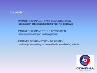 En verder…
• PARNTERSCHAP MET FAIRFLEX ONDERWIJS
specialist in arbeidsbemiddeling voor het onderwijs
• PARTNERSCHAP MET TULP ADVOCATEN
arbeidsverhoudingen onderwijsrecht
• PARTNERSCHAP MET BCN DRACHTEN
onderwijshuisvesting en de realisatie van (brede) scholen
 