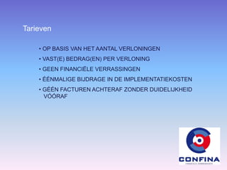 Tarieven
• OP BASIS VAN HET AANTAL VERLONINGEN
• VAST(E) BEDRAG(EN) PER VERLONING
• GEEN FINANCIËLE VERRASSINGEN
• ÉÉNMALIGE BIJDRAGE IN DE IMPLEMENTATIEKOSTEN
• GÉÉN FACTUREN ACHTERAF ZONDER DUIDELIJKHEID
VÓÓRAF
 