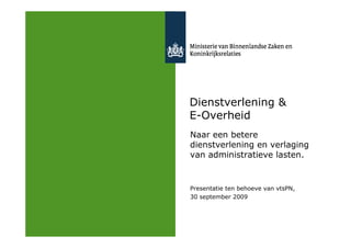 Dienstverlening &
E-Overheid
Naar een betere
dienstverlening en verlaging
van administratieve lasten.


Presentatie ten behoeve van vtsPN,
30 september 2009
 
