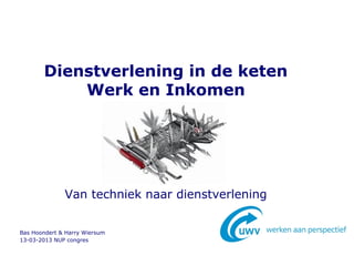Dienstverlening in de keten
           Werk en Inkomen




              Van techniek naar dienstverlening


Bas Hoondert & Harry Wiersum
13-03-2013 NUP congres
 