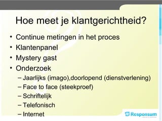Continue metingen in het proces Klantenpanel Mystery gast Onderzoek Jaarlijks (imago),doorlopend (dienstverlening) Face to face (steekproef) Schriftelijk Telefonisch Internet Hoe meet je klantgerichtheid? 