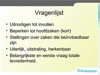 Vragenlijst  Uitnodigen tot invullen Beperken tot hoofdzaken (kort) Stellingen over zaken die beïnvloedbaar zijn Uiterlijk, uitstraling, herkenbaar Belangrijkste en eerste vraag totale tevredenheid. 