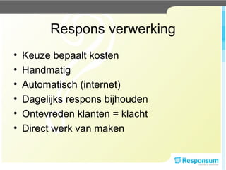 Respons verwerking Keuze bepaalt kosten Handmatig Automatisch (internet) Dagelijks respons bijhouden Ontevreden klanten = klacht Direct werk van maken 