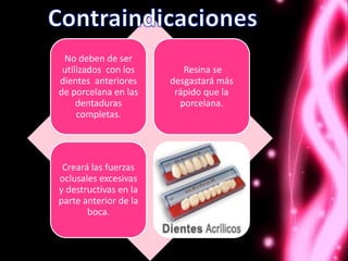 No deben de ser
 utilizados con los       Resina se
dientes anteriores     desgastará más
de porcelana en las     rápido que la
     dentaduras          porcelana.
     completas.




 Creará las fuerzas
oclusales excesivas
y destructivas en la
parte anterior de la
       boca.
 