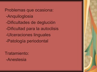 Problemas que ocasiona: -Anquiloglosia -Dificultades de deglución -Dificultad para la autoclisis -Ulceraciones linguales -Patología periodontal Tratamiento: -Anestesia 