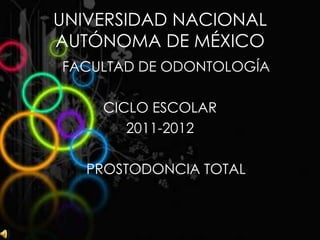 UNIVERSIDAD NACIONAL
AUTÓNOMA DE MÉXICO
FACULTAD DE ODONTOLOGÍA

    CICLO ESCOLAR
       2011-2012

   PROSTODONCIA TOTAL
 