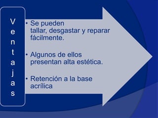 V   • Se pueden
e     tallar, desgastar y reparar
      fácilmente.
n
t   • Algunos de ellos
a     presentan alta estética.
j
    • Retención a la base
a     acrílica
s
 