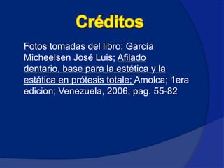   Fotos tomadas del libro: García
    Micheelsen José Luis; Afilado
    dentario, base para la estética y la
    estática en prótesis totale; Amolca; 1era
    edicion; Venezuela, 2006; pag. 55-82

 
