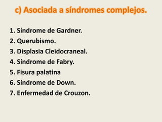 c) Asociada a síndromes complejos. 
1. Síndrome de Gardner. 
2. Querubismo. 
3. Displasia Cleidocraneal. 
4. Síndrome de F...
