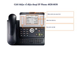 Giới thiệu về điện thoại IP Phone 4028/4038



                                 Điều chỉnh cho màn hình




                                Màn hình hiển thị




                               Các phím cài đặt
 