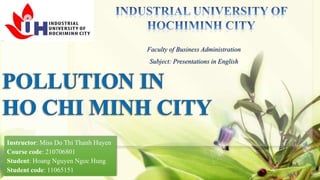 Faculty of Business Administration
                                      Subject: Presentations in English




Instructor: Miss Do Thi Thanh Huyen
Course code: 210706801
Student: Hoang Nguyen Ngoc Hung
Student code: 11065151
 