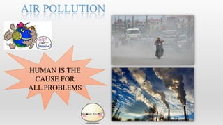 AIR POLLUTION




 HUMAN IS THE
  CAUSE FOR
 ALL PROBLEMS
 