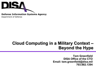 Cloud Computing in a Military Context – Beyond the Hype Tom Greenfield DISA Office of the CTO Email: tom.greenfield@disa.mil 703.882.1394 