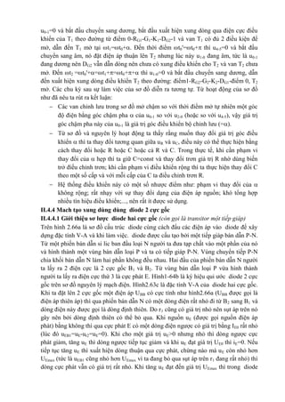 u0-1=0 và bắt đầu chuyển sang dương, bắt đầu xuất hiện xung dòng qua điện cực điều
khiển của T1 theo đường từ điểm 0-RG1-G1-K1-DG2-1 và van T1 có đủ 2 điều kiện để
mở, dẫn đến T1 mở tại t1=t0+. Đến thời điểm t0'=t0+ thì u4-5=0 và bắt đầu
chuyển sang âm, nó đặt điện áp thuận lên T2 nhưng lúc này u1-0 đang âm, tức là u0-1
đang dương nên DG2 vẫn dẫn dòng nên chưa có xung điều khiển cho T2 và van T2 chưa
mở. Đến t2 =t0'+=t1+=t0++ thì u1-0=0 và bắt đầu chuyển sang dương, dẫn
đến xuất hiện xung dòng điều khiển T2 theo đường: điểm1-RG2-G2-K2-DG1-điểm 0, T2
mở. Các chu kỳ sau sự làm việc của sơ đồ diễn ra tương tự. Từ hoạt động của sơ đồ
như đã nêu ta rút ra kết luận:
 Các van chỉnh lưu trong sơ đồ mở chậm so với thời điểm mở tự nhiên một góc
độ điện bằng góc chậm pha  của u0-1 so với u2-0 (hoặc so với u4-5), vậy giá trị
góc chậm pha này của u0-1 là giá trị góc điều khiển bộ chỉnh lưu (=).
 Từ sơ đồ và nguyên lý hoạt động ta thấy rằng muốn thay đổi giá trị góc điều
khiển  thì ta thay đổi tương quan giữa uR và uC, điều này có thể thực hiện bằng
cách thay đổi hoặc R hoặc C hoặc cả R và C. Trong thực tế, khi cần phạm vi
thay đổi của  hẹp thì ta giữ C=const và thay đổi trơn giá trị R nhờ dùng biến
trở điều chỉnh trơn; khi cần phạm vi điều khiển rộng thì ta thực hiện thay đổi C
theo một số cấp và với mỗi cấp của C ta điều chỉnh trơn R.
 Hệ thống điều khiển này có một số nhược điểm như: phạm vi thay đổi của 
không rộng; rất nhạy với sự thay đổi dạng của điện áp nguồn; khó tổng hợp
nhiều tín hiệu điều khiển;..., nên rất ít được sử dụng.
II.4.4 Mach tạo xung dùng dùng diode 2 cực gốc
II.4.4.1 Giới thiệu sơ lược diode hai cực gốc (còn gọi là transitor một tiếp giáp)
Trên hình 2.66a là sơ đồ cấu trúc diode cùng cách đấu các điện áp vào diode để xây
dựng đặc tính V-A và khi làm việc. diode được cấu tạo bởi một tiếp giáp bán dẫn P-N.
Từ một phiến bán dẫn si lic ban đầu loại N người ta đưa tạp chất vào một phần của nó
và hình thành một vùng bán dẫn loại P và ta có tiếp giáp P-N. Vùng chuyển tiếp P-N
chia khối bán dẫn N làm hai phần không đều nhau. Hai đầu của phiến bán dẫn N người
ta lấy ra 2 điện cực là 2 cực gốc B1 và B2. Từ vùng bán dẫn loại P vừa hình thành
người ta lấy ra điện cực thứ 3 là cực phát E. Hình1-64b là ký hiệu qui ước diode 2 cực
gốc trên sơ đồ nguyên lý mạch điện. Hình2.63c là đặc tính V-A của diode hai cực gốc.
Khi ta đặt lên 2 cực gốc một điện áp UBB có cực tính như hình2.66a (UBB được gọi là
điện áp thiên áp) thì qua phiến bán dẫn N có một dòng điện rất nhỏ đi từ B2 sang B1 và
dòng điện này được gọi là dòng định thiên. Do r1 cũng có giá trị nhỏ nên sụt áp trên nó
gây nên bởi dòng định thiên có thể bỏ qua. Khi nguồn uE (được gọi nguồn điện áp
phát) bằng không thì qua cực phát E có một dòng điện ngược có giá trị bằng IE0 rất nhỏ
(lúc đó uEB1=uE-ur2=uE=0). Khi cho một giá trị uE>0 nhưng nhỏ thì dòng ngược cực
phát giảm, tăng uE thì dòng ngược tiếp tục giảm và khi uE đạt giá trị UE0 thì iE=0. Nếu
tiếp tục tăng uE thì xuất hiện dòng thuận qua cực phát, chừng nào mà uE còn nhỏ hơn
UEmax (tức là uEB1 cũng nhỏ hơn UEmax vì ta đang bỏ qua sụt áp trên r1 đang rất nhỏ) thì
dòng cực phát vẫn có giá trị rất nhỏ. Khi tăng uE đạt đến giá trị UEmax thì trong diode
 