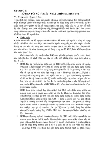 CHƯƠNG V:
BỘ BIẾN ĐỔI MỘT CHIỀU -XOAY CHIỀU (NGHỊCH LƯU)
V.1 Tổng quan về nghịch lưu
Trong lĩnh vực biến đổi năng lượng điện rất nhiều trường hợp phải thực hiện quá trình
biến đổi một nguồn điện một chiều thành điện áp hoặc dòng điện xoay chiều có thể
điều chỉnh được giá trị và tần số của dòng hoặc áp xoay chiều đầu ra. Có một số thiết
bị biến đổi thực hiện được nhiệm vụ này, nhưng phổ biến nhất là các BBĐ một chiều-
xoay chiều sử dụng các dụng cụ bán dẫn có điều khiển mà người thường gọi theo một
tên khác là sơ đồ nghịch lưu.
 Phân loại:
Có rất nhiều kiểu sơ đồ nghịch lưu khác nhau, để phân loại người ta cũng sử dụng
nhiều cách khác nhau như: Dựa vào tính chất nguồn cung cấp, dựa vào số pha của đại
lượng ra, dựa vào đặc trưng của thiết bị chuyển mạch, dựa vào đặc tính của phụ tải,
dựa vào kiểu sơ đồ, dựa vào dụng cụ sử dụng trong sơ đồ BBĐ, hoặc kết hợp một số
đặc trưng trên, v.v...
Ở đây ta nghiên cứu sự phân loại BBĐ dựa vào đặc tính của nguồn cung cấp và
đặc tính phụ tải, với cách phân loại này thì BBĐ một chiều-xoay chiều được chia ra
làm 3 loại :
 BBĐ điện áp (nghịch lưu điện áp): Là BBĐ một chiều-xoay chiều mà nguồn
cung cấp là nguồn điện áp và phụ tải không có tính chất dao động cộng hưởng
hoặc nếu có tính chất dao động cộng hưởng thì tần số cộng hưởng f0 nhỏ hơn
tần số điện áp ra của BBĐ f (f cũng là tần số làm việc của BBĐ). Người ta
thường mắc song song với 2 cực nguồn một tụ C0 có giá trị đủ lớn (ý nghĩa của
từ đủ lớn là tuỳ thuộc vào chế độ và tần số làm việc, độ chính xác yêu cầu mà
lựa chọn giá trị cần thiết của C0). Tụ C0 có tác dụng duy trì cho điện áp trên 2
cực nguồn không thay đổi khi BBĐ làm việc, đồng thời đảm bảo tính dẫn dòng
2 chiều của nguồn.
 BBĐ dòng điện (nghịch lưu dòng điện): Là BBĐ một chiều-xoay chiều mà
nguồn cung cấp là nguồn dòng điện và phụ tải không có tính chất dao động
cộng hưởng hoặc nếu có tính chất dao động cộng hưởng thì tần số cộng hưởng
f0 nhỏ hơn tần số dòng điện ra của BBĐ f (f cũng là tần số làm việc của BBĐ).
Người ta thường mắc nối tiếp với nguồn một điện cảm L0 có giá trị đủ lớn (ý
nghĩa của từ đủ lớn là tuỳ thuộc vào chế độ và tần số làm việc, độ chính xác yêu
cầu mà lựa chọn giá trị cần thiết của L0). Điện cảm L0 có tác dụng duy trì cho
dòng điện nguồn không thay đổi khi BBĐ làm việc, đồng thời đảm bảo tổng trở
lớn của nguồn.
 BBĐ cộng hưởng (nghịch lưu cộng hưởng): Là BBĐ một chiều-xoay chiều mà
nguồn cung cấp có thể là nguồn điện áp hoặc nguồn dòng điện nhưng phụ tải
phải có tính chất dao động cộng hưởng với tần số cộng hưởng f0 lớn hơn tần số
điện áp hoặc dòng điện ra của BBĐ f (f cũng là tần số làm việc của BBĐ).
Trong thực tế thì để có tính chất dao động cộng hưởng mạch tải phải có các
 