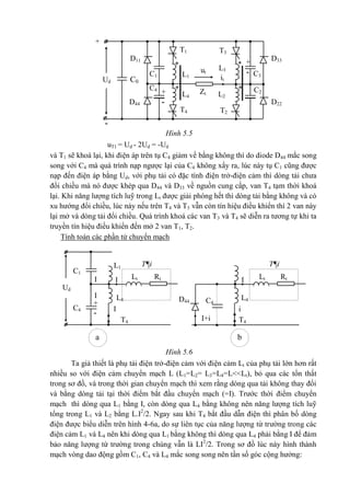 -
T3T1
D33D11
C0
ut
it
**
* *
+
-C1
+
-
C4
L1
L4
Ud
Zt
T2T4
D44 D22
C3
C2
L3
L2
I I
C1
Ud
I
+
-
C4
L1
L4 L4
I
T4
T¶i
I Lt Rt
I+i
D44 C4
i
T4
T¶i
Lt Rt
a b
Hình 5.5
uT1 = Ud - 2Ud = -Ud
và T1 sẽ khoá lại, khi điện áp trên tụ C4 giảm về bằng không thì do diode D44 mắc song
song với C4 mà quá trình nạp ngược lại của C4 không xẩy ra, lúc này tụ C1 cũng được
nạp đến điện áp bằng Ud, với phụ tải có đặc tính điện trở-điện cảm thì dòng tải chưa
đổi chiều mà nó được khép qua D44 và D33 về nguồn cung cấp, van T4 tạm thời khoá
lại. Khi năng lượng tích luỹ trong Lt được giải phóng hết thì dòng tải bằng không và có
xu hướng đổi chiều, lúc này nếu trên T4 và T3 vẫn còn tín hiệu điều khiển thì 2 van này
lại mở và dòng tải đổi chiều. Quá trình khoá các van T3 và T4 sẽ diễn ra tương tự khi ta
truyền tín hiệu điều khiển đến mở 2 van T1, T2.
Tính toán các phần tử chuyển mạch
Hình 5.6
Ta giả thiết là phụ tải điện trở-điện cảm với điện cảm Lt của phụ tải lớn hơn rất
nhiều so với điện cảm chuyển mạch L (L1=L2= L3=L4=L<<Lt), bỏ qua các tổn thất
trong sơ đồ, và trong thời gian chuyển mạch thì xem rằng dòng qua tải không thay đổi
và bằng dòng tải tại thời điểm bắt đầu chuyển mạch (=I). Trước thời điểm chuyển
mạch thì dòng qua L1 bằng I, còn dòng qua L4 bằng không nên năng lượng tích luỹ
tổng trong L1 và L2 bằng L.I2
/2. Ngay sau khi T4 bắt đầu dẫn điện thì phân bố dòng
điện được biểu diễn trên hình 4-6a, do sự liên tục của năng lượng từ trường trong các
điện cảm L1 và L4 nên khi dòng qua L1 bằng không thì dòng qua L4 phải bằng I để đảm
bảo năng lượng từ trường trong chúng vẫn là LI2
/2. Trong sơ đồ lúc này hình thành
mạch vòng dao động gồm C1, C4 và L4 mắc song song nên tần số góc cộng hưởng:
+
 