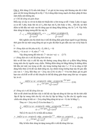 Chú ý: Khi dùng (2-5) nếu tính được i*
có giá trị âm trong một khoảng nào đó ở thời
gian xét thì trong khoảng đó ta lấy i*
=0,vì dòng điện trong mạch chỉ được phép đi theo
một chiều nên không âm.
a/- Chế độ dòng tải gián đoạn
Điều này sẽ xẩy ra với tải là điện trở thuần khi  lớn trong sơ đồ 1 hoặc 2 pha và ngay
cả sơ đồ 3 pha, hoặc khi tải có Ld hữu hạn mà Ed lớn hoặc  lớn,... Khi đó, tại thời
điểm ta bắt đầu mở một van thì dòng qua tải đang bằng không, tức là i*
0=0. Vậy biểu
thức dòng tải dạng tương đối lúc này là:
sin[ -arctg( )] sin[ -arctg( )]* /i { - } { - }
2 21 ( ) 1 ( )
tte
     
 
 
 
(2-6)
Khi nghiên cứu bộ chỉnh lưu ở chế độ dòng điện gián đoạn người ta gọi khoảng
thời gian tồn tại một xung dòng tải qui ra góc độ điện là góc dẫn của van và ký hiệu là
.
b/- Dòng điện tải khi phụ tải Rd - Ed (khi Ld = 0)
Khi Ld = 0, ta có:  = 0, nên e-t/
= 0.
Vậy dòng tương đối trên tải: i*
= sin (t +) -  (2-7)
c/- Dòng điện tải ở chế độ dòng biên liên tục
Khi sơ đồ làm việc ở chế độ này thì đường cong dòng điện có q điểm bằng không
trong một chu kỳ nguồn xoay chiều. Những điểm dòng tải bằng không là những điểm
bắt đầu mở một van trong sơ đồ, vậy trong trường hợp này i*
0 = 0 và ta cũng có thể
dùng biểu thức (2-6) để xác định dòng tải, tuy nhiên trong trường hợp này thì góc dẫn
của van  = 2/q. Khi thay t = 2/q vào (2-6) và cho i*
= 0 ta tìm được giá trị giới
hạn của s.đ.đ để sơ đồ có thể chuyển từ chế độ dòng gián đoạn sang liên tục và ngược
lại, ta có:
2 /sin[2 / ( )] sin[ ( )]
2 / 2(1 ). 1 ( )
qq arctg arctg e
gh qe
     

  
   

 
(2-8)
d/- Dòng tải ở chế độ dòng liên tục
Khi sơ đồ chỉnh lưu đã làm việc ở chế độ xác lập mà dòng tải liên tục thì do tính chất
lặp đi lặp lại mang tính chu kỳ với chu kỳ lặp lại bằng 1/q lần chu kỳ nguồn xoay
chiều nên dòng tải khi t = 2/q cũng bằng dòng tải tại t = 0, tức là bằng i*
0.
Thay t = 2/q vào (2-5) ta tìm được i*
0:
2 /sin[2 / ( )] sin[ ( )]*
0 2 / 2(1 ). 1 ( )
qq arctg arctg e
i
qe
     

  
   
 
 
(2-9)
Thế (2-9) vào (2-5) và biến đổi ta được:
/{sin[2 / ( )] sin[ ( )]} sin[ ( )]*
2 / 2 2(1 ). 1 ( ) 1 ( )
tq arctg arctg e t arctg
i
qe
       

   
     
  
  
(2-10)
Đây là biểu thức dòng tải dạng tương đối ở chế độ dòng liên tục.
 
