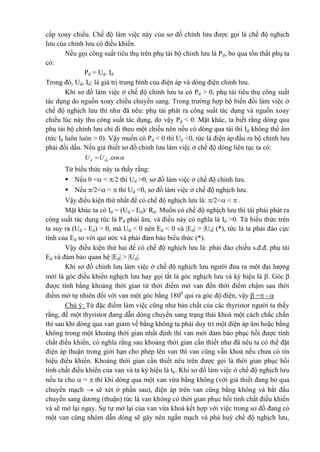 cấp xoay chiều. Chế độ làm việc này của sơ đồ chỉnh lưu được gọi là chế độ nghịch
lưu của chỉnh lưu có điều khiển.
Nếu gọi công suất tiêu thụ trên phụ tải bộ chỉnh lưu là Pd, bỏ qua tổn thất phụ ta
có:
Pd = Ud. Id
Trong đó, Ud, Id: là giá trị trung bình của điện áp và dòng điện chỉnh lưu.
Khi sơ đồ làm việc ở chế độ chỉnh lưu ta có Pd > 0, phụ tải tiêu thụ công suất
tác dụng do nguồn xoay chiều chuyển sang. Trong trường hợp bộ biến đổi làm việc ở
chế độ nghịch lưu thì như đã nêu: phụ tải phát ra công suất tác dụng và nguồn xoay
chiều lúc này thu công suất tác dụng, do vậy Pd < 0. Mặt khác, ta biết rằng dòng qua
phụ tải bộ chỉnh lưu chỉ đi theo một chiều nên nếu có dòng qua tải thì Id không thể âm
(tức Id luôn luôn > 0). Vậy muốn có Pd < 0 thì Ud <0, tức là điện áp đầu ra bộ chỉnh lưu
phải đổi dấu. Nếu giả thiết sơ đồ chỉnh lưu làm việc ở chế độ dòng liên tục ta có:
cos.0dd UU 
Từ biểu thức này ta thấy rằng:
 Nếu 0 < < /2 thì Ud >0, sơ đồ làm việc ở chế độ chỉnh lưu.
 Nếu /2< <  thì Ud <0, sơ đồ làm việc ở chế độ nghịch lưu.
Vậy điều kiện thứ nhất để có chế độ nghịch lưu là: /2< <  .
Mặt khác ta có Id = (Ud - Ed)/ Rd. Muốn có chế độ nghịch lưu thì tải phải phát ra
công suất tác dụng tức là Pd phải âm, và điều này có nghĩa là Id >0. Từ biểu thức trên
ta suy ra (Ud - Ed) > 0, mà Ud < 0 nên Ed < 0 và |Ed| > |Ud| (*), tức là ta phải đảo cực
tính của Ed so với qui ước và phải đảm bảo biểu thức (*).
Vậy điều kiện thứ hai để có chế độ nghịch lưu là: phải đảo chiều s.đ.đ. phụ tải
Ed và đảm bảo quan hệ |Ed| > |Ud|.
Khi sơ đồ chỉnh lưu làm việc ở chế độ nghịch lưu người đưa ra một đại lượng
mới là góc điều khiển nghịch lưu hay gọi tắt là góc nghịch lưu và ký hiệu là . Góc 
được tính bằng khoảng thời gian từ thời điểm mở van đến thời điểm chậm sau thời
điểm mở tự nhiên đối với van một góc bằng 1800
qui ra góc độ điện, vậy  = - 
Chú ý: Từ đặc điểm làm việc cũng như bản chất của các thyristor người ta thấy
rằng, để một thyristor đang dẫn dòng chuyển sang trạng thái khoá một cách chắc chắn
thì sau khi dòng qua van giảm về bằng không ta phải duy trì một điện áp âm hoặc bằng
không trong một khoảng thời gian nhất định thì van mới đảm bảo phục hồi được tính
chất điều khiển, có nghĩa rằng sau khoảng thời gian cần thiết như đã nêu ta có thể đặt
điện áp thuận trong giới hạn cho phép lên van thì van cũng vẫn khoá nếu chưa có tín
hiệu điều khiển. Khoảng thời gian cần thiết nêu trên được gọi là thời gian phục hồi
tính chất điều khiển của van và ta ký hiệu là tk. Khi sơ đồ làm việc ở chế độ nghịch lưu
nếu ta cho  =  thì khi dòng qua một van vừa bằng không (với giả thiết đang bỏ qua
chuyển mạch  sẽ xét ở phần sau), điện áp trên van cũng bằng không và bắt đầu
chuyển sang dương (thuận) tức là van không có thời gian phục hồi tính chất điều khiển
và sẽ mở lại ngay. Sự tự mở lại của van vừa khoá kết hợp với việc trong sơ đồ đang có
một van cùng nhóm dẫn dòng sẽ gây nên ngắn mạch và phá huỷ chế độ nghịch lưu,
 