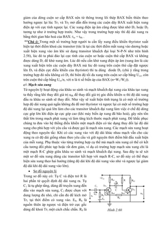 Hình 2.60
Rk1
+Ucc
uc
R Rk2
-
Tr1C1
+
Tr2C
Rb
uc1
ube2ube1 ura
uv
-
Eb
R0
+
giảm của dòng cuộn sơ cấp BAX nên từ thông trong lõi thép BAX biến thiên theo
hướng ngược lại lúc Tr1 và Tr2 mở dẫn đến trong các cuộn dây BAX xuất hiện xung
điện áp với cực tính ngược lại. Các xung điện áp âm cũng được khử nhờ D1 hoặc D2
tương tự như ở trường hợp trước. Như vậy trong trường hợp này thì độ dài xung ra
bằng thời gian bão hoà của BAX: txr = tbh .
**Chú ý: Trong một số trường hợp người ta cần lấy xung điều khiển thyristor xuất
hiện tại thời điểm khoá các transitor (tức là tại các thời điểm mất xung vào dương hoặc
xuất hiện xung vào âm khi sử dụng transitor khuếch đại loại N-P-N như trên hình
2.58), lúc đó ta phải đảo lại cực tính của cuộn sơ hoặc cuộn thứ cấp BAX và không
được dùng D1 để khử xung âm. Lúc đó nếu cần khử xung điện áp âm (xung âm là các
xung xuất hiện trên các cuộn dây BAX mà lúc đó xung trên cuộn thứ cấp đặt ngược
lên D3 và điện cực điều khiển của thyristor) thì ta dùng diode D2 (chú ý rằng trong
trường hợp đó nếu không có D2 thì biên độ tối đa xung trên cuộn sơ cấp bằng Ucc, còn
trên cuộn thứ cấp bằng Ucc/n, với n là tỉ số biến áp của BAX (n=W1/W2)).
c/- Mạch sửa xung
Từ nguyên lý hoạt động của khâu so sánh và mạch khuếch đại xung của khâu tạo xung
ta thấy rằng khi thay đổi giá trị uđk để thay đổi giá trị góc điều khiển  thì độ dài xung
đầu ra khâu so sánh sẽ thay đổi. Như vậy sẽ xuất hiện tình trạng là có một số trường
hợp độ dài xung quá ngắn không đủ để mở thyristor và ngược lại có một số trường hợp
độ dài xung lại quá lớn làm cho các transitor khuếch đại xung làm việc ở chế độ dòng
cực góp lớn khi điện áp cực góp cao (khi máy biến áp xung đã bão hoà), gây nên tổn
thất lớn trong mạch phát xung và làm tăng kích thước mạch phát xung. Để khắc phục
chúng ta đưa vào hệ thống điều khiển một mạch điện có tác dụng thay đổi lại độ dài
xung cho phù hợp với yêu cầu và được gọi là mạch sửa xung. Các mạch sửa xung hoạt
động theo nguyên tắc: Khi có các xung vào với độ dài khác nhau mạch vẫn cho các
xung ra có độ dài giống nhau theo yêu cầu và giữ nguyên thời điểm bắt đầu xuất hiện
của mỗi xung. Phụ thuộc vào từng trường hợp cụ thể mà mạch sửa xung có thể có kết
cấu tương đối phức tạp hoặc rất đơn giản, ví dụ có trường hợp mạch sửa xung chỉ là
một mạch R-C ghép giữa khâu so sánh và mạch khuếch đại xung. Sau đây ta sẽ xét
một sơ đồ sửa xung dùng các transitor kết hợp với mạch R-C, sơ đồ này có thể thực
hiện sửa xung theo hai hướng (tăng độ dài khi độ dài xung vào nhỏ và ngược lại giảm
độ dài khi độ dài xung vào lớn).
 Sơ đồ nguyên lý
Trong sơ đồ này có: Tụ C và điện trở R là
hai phần tử quyết định độ dài xung ra. Tụ
C1 là tụ ghép tầng, dùng để truyền xung đến
đầu vào mạch sửa xung, C1 được chọn với
dung lượng đủ nhỏ, chỉ cần đủ để kích mở
Tr1 tại thời điểm có xung vào. Eb, Rb là
nguồn thiên áp ngược và điện trở cực gốc
dùng để khoá Tr1 một cách chắc chắn. R0 là
 