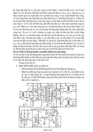 &1 được đặt điện áp uk3 lúc này cũng có mức lôgic 1 nên trên đầu ra &1 sẽ có mức
lôgic 0 và Tr6 khoá lại, dẫn đến xuất hiện xung trên đầu ra 1 (ura1 Ucc). Xung ra ura1 sẽ
được truyền qua các mạch phía sau của khâu tạo xung, ví dụ: mạch khuếch đại xung,
và cuối cùng được đưa đến điện cực điều khiển của T1 để khống chế mở T1. Chân còn
lại của &4 được đặt điện áp uk4 lúc này cũng có mức lôgic 0 nên trên đầu ra &4 vẫn có
mức lôgic 1 và Tr7 vẫn mở bão hoà, dẫn đến trên đầu ra 2 vẫn chưa xuất hiện xung ra
(ura2 0). Đến t=1' thì mất xung vào (uxv=0) thì trên đầu ra &1 lại có mức lôgic 1 và
Tr6 lại mở bão hoà nên ura10, sơ đồ quay lại trạng thái giống như lúc chưa xuất hiện
xung vào. Từ t=1' t<2 không có xung vào, điện áp trên hai đầu ra đều bằng
không. Tại t=2 xuất hiện xung vào thứ hai, lúc đó điện áp uk3=0, còn uk4>0. Do vậy
trên đầu ra &1 vẫn giữ mức lôgic 1, còn trên đầu ra &4 có mức lôgic 0 vì cả hai đầu
vào của nó đều có mức lôgic 1 dẫn đến Tr7 khoá lại, xuất hiện điện áp ra trên đầu ra 2
(ura2 Ucc). Kết quả là trên điện cực điều khiển T2 có tín hiệu điều khiển và T2 sẽ mở vì
đang có điện áp thuận. Sự làm việc của sơ đồ ở các giai đoạn tiếp theo diễn ra tương
tự. Đồ thị điện áp minh hoạ sự làm việc của sơ đồ biểu diễn trên hình 2.63.
II.4.2.5 Một sơ đồ mạch phát xung điều khiển theo pha đứng
Ta sẽ xét một sơ đồ hệ thống phát xung điều khiển cho bộ chỉnh lưu hình tia 2 pha (có
thể dùng điều khiển sơ đồ chỉnh lưu cầu một pha bằng cách sử dụng máy biến áp xung
có 2 cuộn dây thứ cấp) như sơ đồ hình 2.64.
Trong sơ đồ này có:
 Khâu ĐBH-FSRC gồm các phần tử:
 Biến áp đồng bộ hoá BAĐ dùng để tạo tín hiệu đồng bộ chung uđb.
 Mạch tạo điện áp răng cưa gồm các transitor từ Tr1 đến Tr5; các phần tử &2,
&3 của vi mạch lôgic IC1; vi mạch khuếch đại thuật toán IC2; các điện trở từ
R1 đến R8 và WR (WR được dùng để hiệu chỉnh biên độ điện áp răng cưa
đầu ra IC2); tụđiện C1.
R4 IC1
R5
uk3
uk4
u®b1
+Ucc
&1
&2
&3
&4
Tr3
Tr7
Tr9
D6
D8
D9
D1,2
Tr8
Tr4
-Ucc
u®b
BA§
*
ul
*
R2
R3
R1
Tr1
Tr2
u®k mang gi¸ trÞ ©m
u®k
ux1
urc
uC2
R6
Tr5
D3,4
D5
Kh©u so
s¸nh
R7
R10
R13 R12 R11
R9
C1
C2
R8
WR
-
+
IC3
R16
R14
R15
R17
Tr10
-
+
IC2
Tr6
BAX1
*
u®kT1
Wl1
*
BAX2
*
u®kT2
D7
*
Hình 2.64
 
